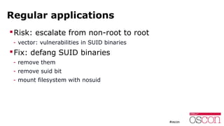 Regular applications
Risk: escalate from non-root to root
- vector: vulnerabilities in SUID binaries
Fix: defang SUID bi...