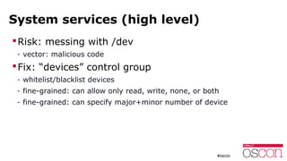 System services (high level)
Risk: messing with /dev
- vector: malicious code
Fix: “devices” control group
- whitelist/b...