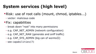 System services (high level)
Risk: use of root calls (mount, chmod, iptables...)
- vector: malicious code
Fix: capabilit...