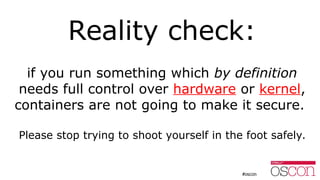 Reality check:
if you run something which by definition
needs full control over hardware or kernel,
containers are not going to make it secure.
Please stop trying to shoot yourself in the foot safely.
 