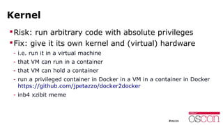 Kernel
Risk: run arbitrary code with absolute privileges
Fix: give it its own kernel and (virtual) hardware
- i.e. run i...