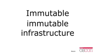 Immutable immutable infrastructure
New rule: the whole container is read-only
Compromise: if we must write, write to a n...