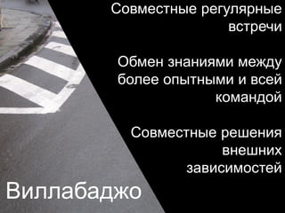 Виллабаджо
Совместные регулярные
встречи
Обмен знаниями между
более опытными и всей
командой
Совместные решения
внешних
зависимостей
 