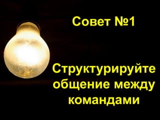 Совет №1
Структурируйте
общение между
командами
 