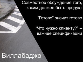 Виллабаджо
Совместное обсуждение того,
каким должен быть продукт
“Готово” значит готово
“Что нужно клиенту?” –
важнее спецификации
 