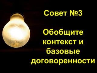Совет №3
Обобщите
контекст и
базовые
договоренности
 