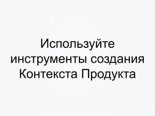 Используйте
инструменты создания
Контекста Продукта
 