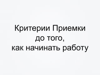 Критерии Приемки
до того,
как начинать работу
 