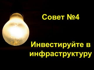 Совет №4
Инвестируйте в
инфраструктуру
 