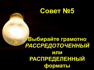 Совет №5
Выбирайте грамотно
РАССРЕДОТОЧЕННЫЙ
или
РАСПРЕДЕЛЕННЫЙ
форматы
 