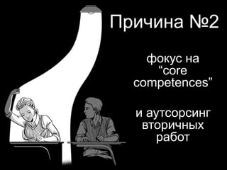 Причина №2
фокус на
“core
competences”
и аутсорсинг
вторичных
работ
 