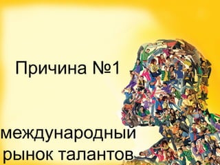 Причина №1
международный
рынок талантов
 