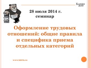 28 июля 2014 г.
семинар
Оформление трудовых
отношений: общие правила
и специфика приема
отдельных категорий
www.kdelo.ru
 