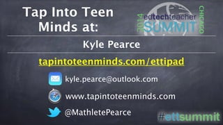 Tap Into Teen
Minds at:
kyle.pearce@outlook.com
@MathletePearce
www.tapintoteenminds.com
Kyle Pearce
tapintoteenminds.com/ettipad
CHICAGO
 