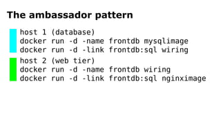 The ambassador pattern
host 1 (database)
docker run -d -name frontdb mysqlimage
docker run -d -link frontdb:sql wiring
host 2 (web tier)
docker run -d -name frontdb wiring
docker run -d -link frontdb:sql nginximage
 