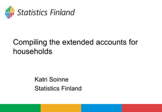 Compiling the extended accounts for
households
Katri Soinne
Statistics Finland
 