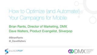 How to Optimize (and Automate!)
Your Campaigns for Mobile
Brian Rants, Director of Marketing, DMX
Dave Walters, Product Evangelist, Silverpop
@BrianRants
@_DaveWalters
 