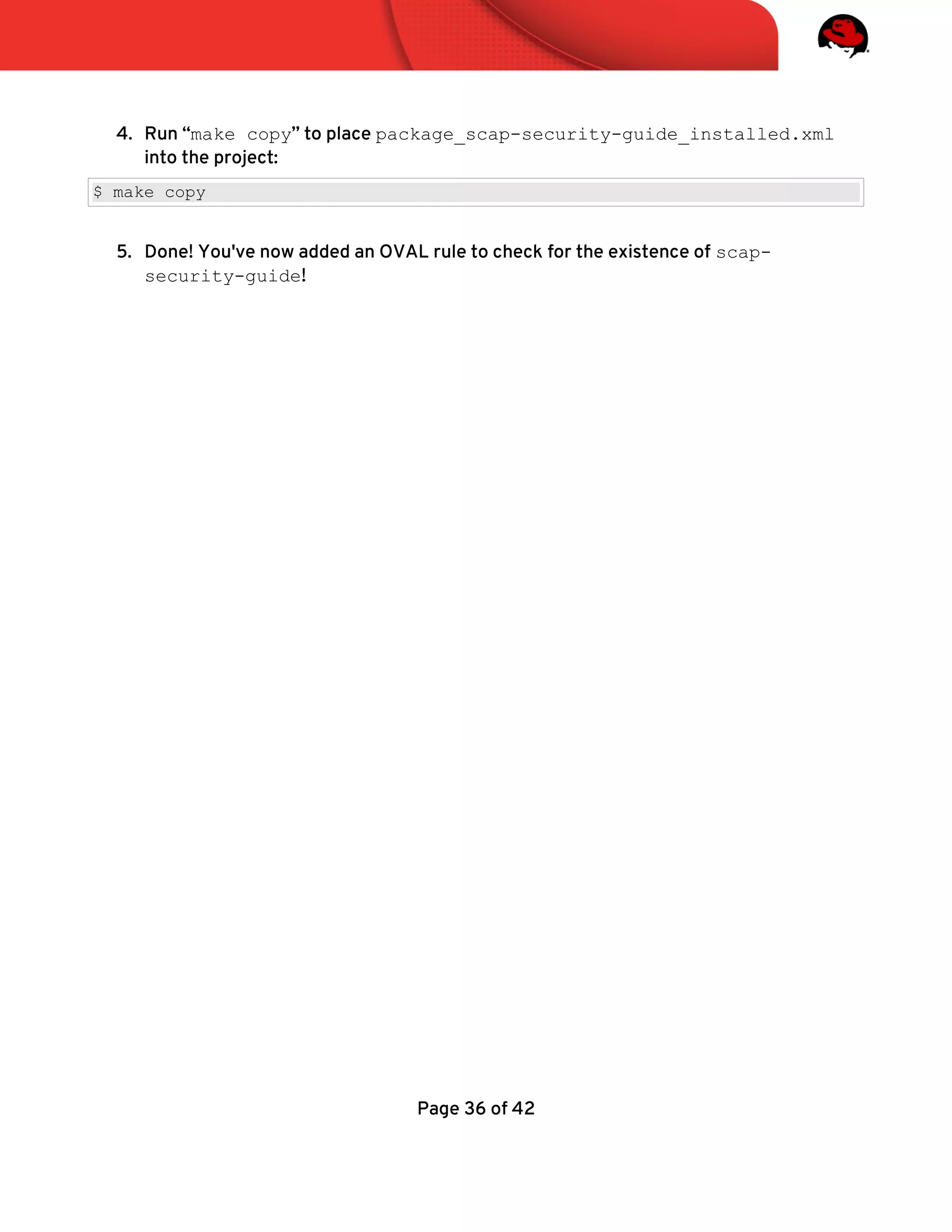 4. Run “make copy” to place package_scap-security-guide_installed.xml
into the project:
$ make copy
5. Done! You've now added an OVAL rule to check for the existence of scap-
security-guide!
Page 36 of 42
 