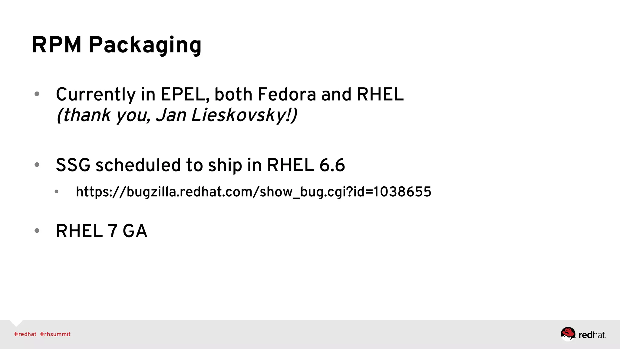 RPM Packaging
•  Currently in EPEL, both Fedora and RHEL
(thank you, Jan Lieskovsky!)
•  SSG scheduled to ship in RHEL 6.6
•  https://bugzilla.redhat.com/show_bug.cgi?id=1038655
•  RHEL 7 GA
 