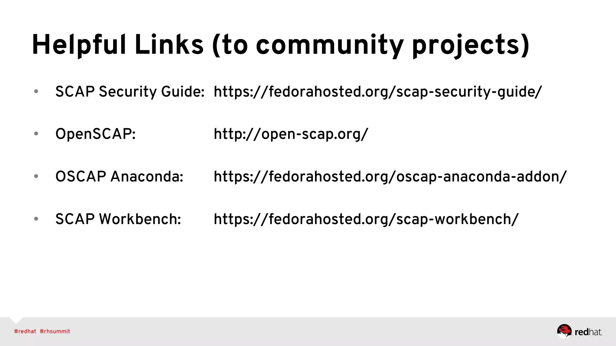 Helpful Links (to community projects)
•  SCAP Security Guide: https://fedorahosted.org/scap-security-guide/
•  OpenSCAP: http://open-scap.org/
•  OSCAP Anaconda: https://fedorahosted.org/oscap-anaconda-addon/
•  SCAP Workbench: https://fedorahosted.org/scap-workbench/
 