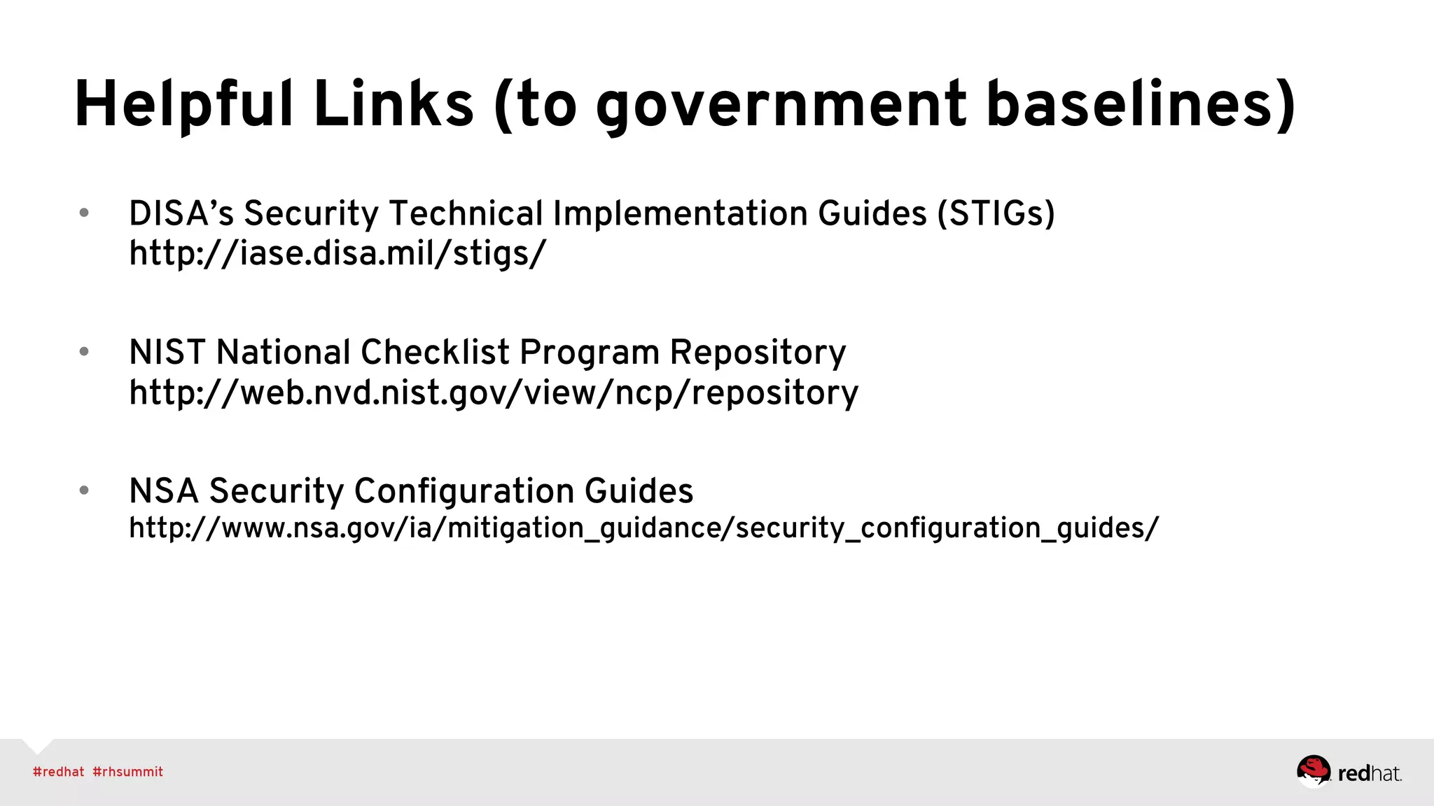 Helpful Links (to government baselines)
•  DISA’s Security Technical Implementation Guides (STIGs)
http://iase.disa.mil/stigs/
•  NIST National Checklist Program Repository
http://web.nvd.nist.gov/view/ncp/repository
•  NSA Security Conﬁguration Guides
http://www.nsa.gov/ia/mitigation_guidance/security_conﬁguration_guides/
 