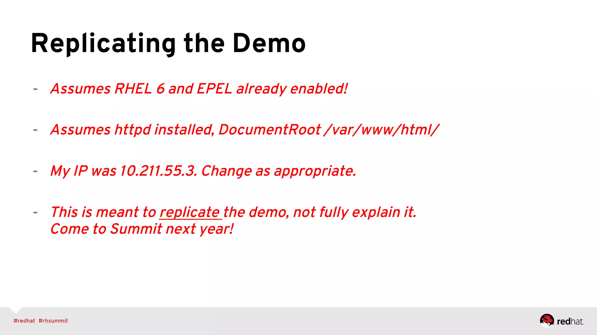 Replicating the Demo
-  Assumes RHEL 6 and EPEL already enabled!
-  Assumes httpd installed, DocumentRoot /var/www/html/
-  My IP was 10.211.55.3. Change as appropriate.
-  This is meant to replicate the demo, not fully explain it.
Come to Summit next year!
 
