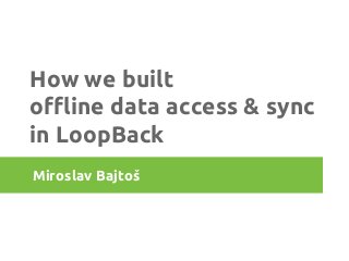 How we built 
offline data access & sync 
in LoopBack 
Miroslav Bajtoš 
 