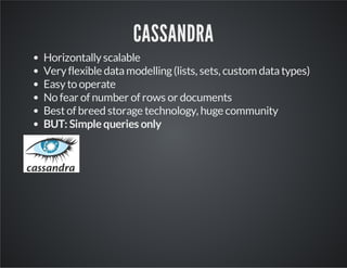 CASSANDRA
Horizontallyscalable
Veryflexible datamodelling(lists, sets, custom datatypes)
Easyto operate
No fear of number of rows or documents
Bestof breed storage technology, huge community
BUT: Simplequeries only
 