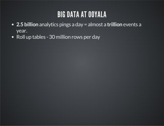 BIG DATA AT OOYALA
2.5 billionanalytics pings aday= almostatrillionevents a
year.
Rollup tables -30 million rows per day
 