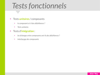 Tests fonctionnels
●
Tests unitaires / composants
●
le composant a t-il des défaillances ?
●
Tests unitaires
●
Tests d'intégration :
●
les échanges entre composants ont-ils des défaillances ?
●
Interfaçage des composants
 