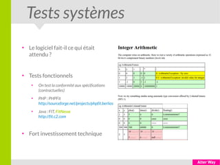Tests systèmes
●
Le logiciel fait-il ce qui était
attendu ?
●
Tests fonctionnels
●
On test la conformité aux spécifications
(contractuelles)
●
PHP : PHPFit
http://sourceforge.net/projects/phpfit.berlios
●
Java : FIT, FitNesse
http://fit.c2.com
●
Fort investissement technique
 