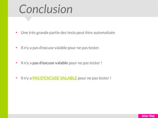 Conclusion
●
Une très grande partie des tests peut être automatisée
●
Il n'y a pas d'excuse valable pour ne pas tester.
●
Il n'y a pas d'excuse valable pour ne pas tester !
●
Il n'y a PAS D'EXCUSE VALABLE pour ne pas tester !
 