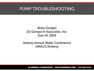 PUMP TROUBLESHOOTING
Brian Gongol
DJ Gongol & Associates, Inc.
November 4, 2015
Nebraska AWWA Fall Conference
Kearney, Nebraska
 