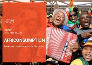AFRICONSUMPTION
Pan-African consumerism for the 21st century.
Africa trend bulletin
JULY 2014
 
