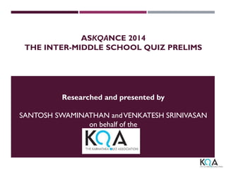 ASKQANCE 2014
THE INTER-MIDDLE SCHOOL QUIZ PRELIMS
Researched and presented by
SANTOSH SWAMINATHAN andVENKATESH SRINIVASAN
on behalf of the
 