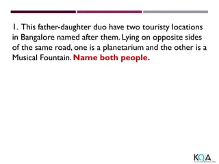 1. This father-daughter duo have two touristy locations
in Bangalore named after them. Lying on opposite sides
of the same road, one is a planetarium and the other is a
Musical Fountain. Name both people.
 
