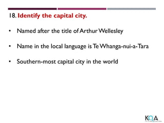 18. Identify the capital city.
• Named after the title of ArthurWellesley
• Name in the local language is TeWhanga-nui-a-Tara
• Southern-most capital city in the world
 