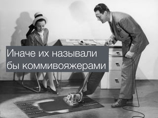 Иначе их называли
бы коммивояжерами
 