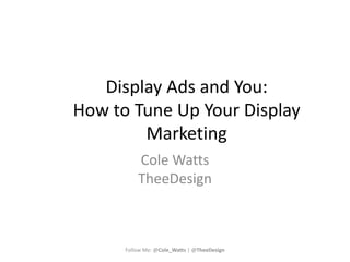 Display Ads and You:
How to Tune Up Your Display
Marketing
Cole Watts
TheeDesign
Follow Me: @Cole_Watts | @TheeDesign
 
