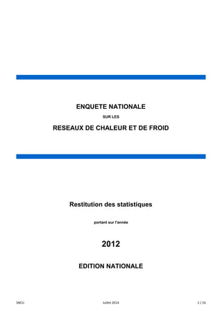 EDITION NATIONALE 
ENQUETE NATIONALE 
SUR LES 
RESEAUX DE CHALEUR ET DE FROID 
Restitution des statistiques 
portant sur l'année 
2012 
SNCU Juillet 2014 1 / 16 
 