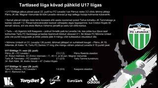 Tartlased liiga kõvad pähklid U17 liigas
• U17 Eliitliiga jätkus pärast pausi 22. juulil kui FC Levadia I sai Pärnus raske 3:2 võidu lähima jälitaja
Pärnu JK üle. Magnar Vainumäe lõi kõik Levadia väravad ja tegi sellega hooaja kolmanda kübaratriki.
• Samal päeval mängis meie teine koosseis ehk aasta nooremad poisid Tartus kohaliku JK Tammekaga ja
kaotas valusalt 1:2. Pärast kaheväravalist kaotust vaheajaks algas tagaajamine, kus Creiton Kojalo lõi
esmalt värava, ent siis eksis Markus Vaherna penaltil ja vastu tuli võtta kaotus.
• Tartu – või õigemini küll Kaagvere – polnud õnnelik paik ka Levadia I-le, kes pidas kuu lõpus seal
kohtumise Tartu FC Santosega ja kaotas lisaminutil löödud väravast 0:1. Nii libises FC Nõmme United
juba viie punkti kaugusele ja ehkki pidada jääb 9 mängu võib kullasaatus otsustatud olla.
• Nõmme Unitedil on 31, Levadia I 26 punkti, lähimad jälitajad on suhteliselt kaugel – Pärnu JK 19,
Sillamäe JK Kalev 18, Tartu FC Santos 17 ning ühe mängu vähem pidanud Levadia II 15 punkti peal.
U17 Eliitliiga 11. voor (22. juuli):
Pärnu JK – FC Levadia I 2:3 (1:2) Pärnu Raeküla staadion
34. Robyn Hallmere, 53. Enrico Veensalu – 7., 40.+1. ja 42.pen. Magnar Vainumäe
Tartu JK Tammeka – FC Levadia II 2:1 (2:0) Tartu Tamme kunstmuru
34. Rain Näkk, 36. Andre Varusk – 47. Creiton Kojalo
U17 Eliitliiga 12. voor (29. juuli):
Tartu FC Santos – FC Levadia I 1:0 (0:0) Kaagvere staadion
80.+1. Raimond Aus
 