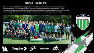 Urmas Hepner 50!
Enne kui avaldame traditsioonilise järgmise kuu sünnipäevalaste nimekirja, vaatame korraks juulikuu
viimasesse päeva, kui Levadia Maarjamäe keskuses õnnitleti legendaarset Urmas Hepnerit – Eesti
rahvuskoondise esimesel taasiseseisvumisjärgsel kaptenil täitus 50. eluaasta! Levadias on Urmas juba üle
kümne aasta ja täitnud erinevaid rolle alati talle omase hasardi ja naeratusega. Palju õnne, Epu!
 