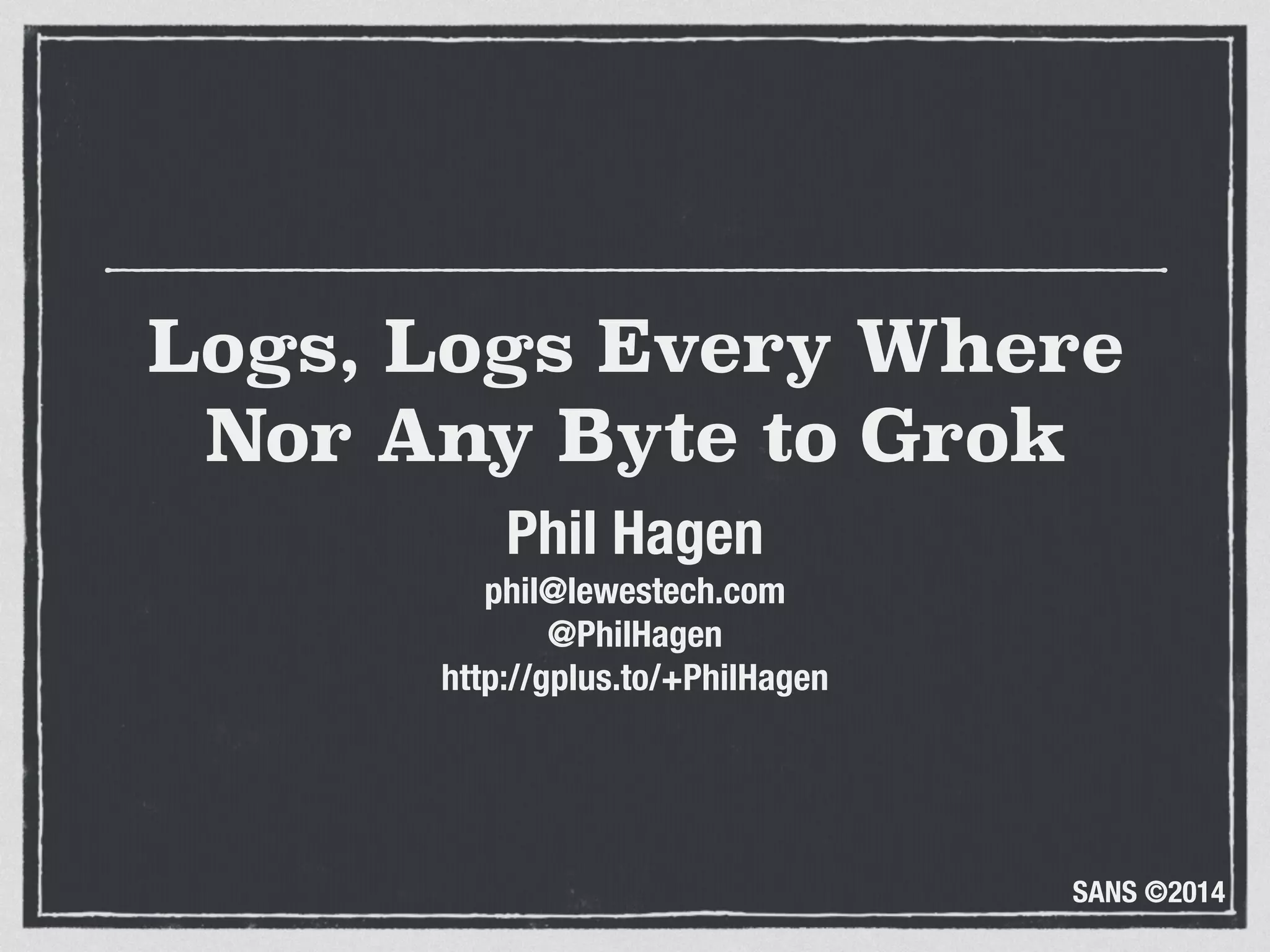 SANS ©2014
Logs, Logs Every Where
Nor Any Byte to Grok
Phil Hagen
phil@lewestech.com
@PhilHagen
http://gplus.to/+PhilHagen
 