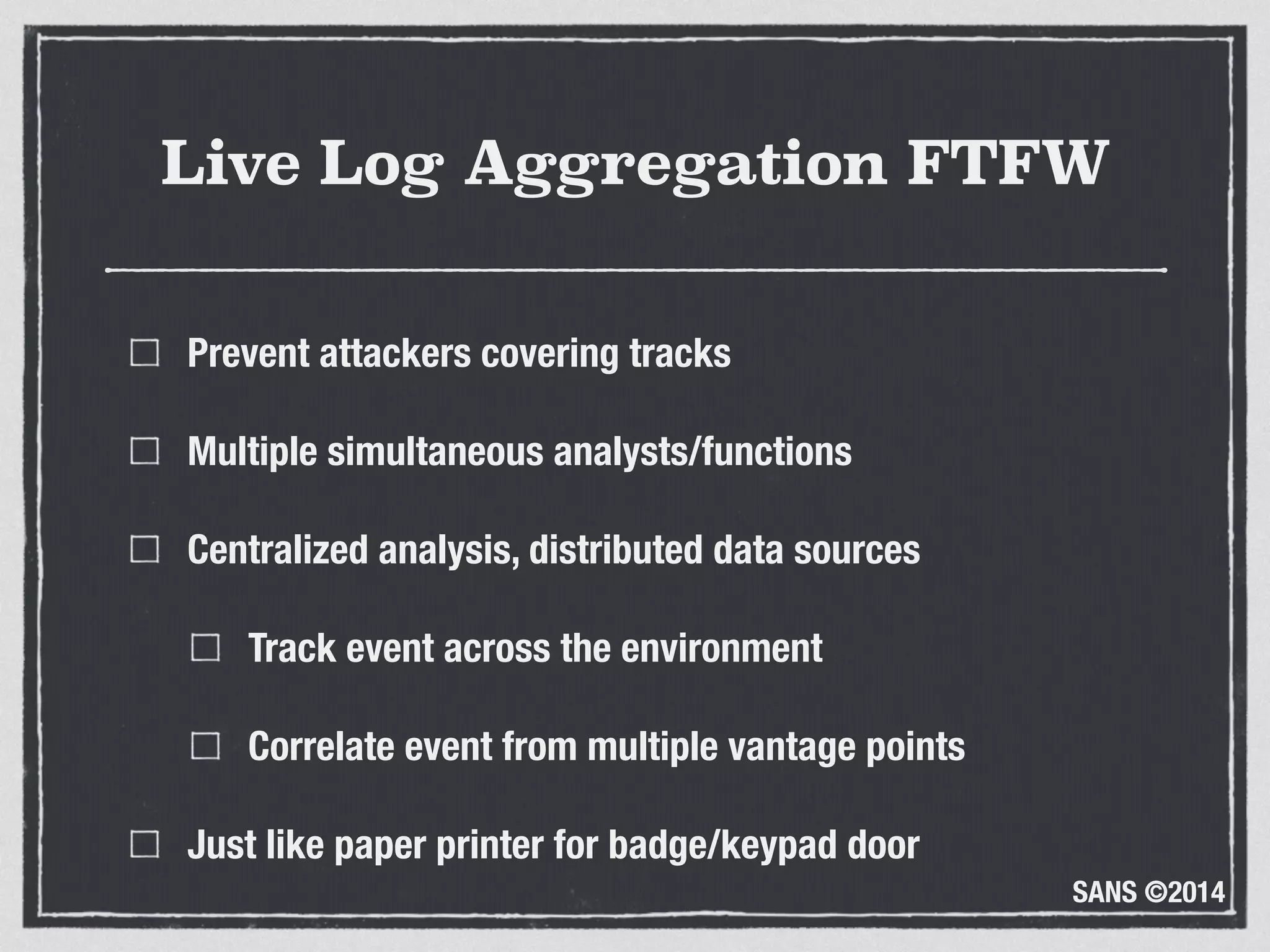 SANS ©2014
Live Log Aggregation FTFW
Prevent attackers covering tracks
Multiple simultaneous analysts/functions
Centralized analysis, distributed data sources
Track event across the environment
Correlate event from multiple vantage points
Just like paper printer for badge/keypad door
 