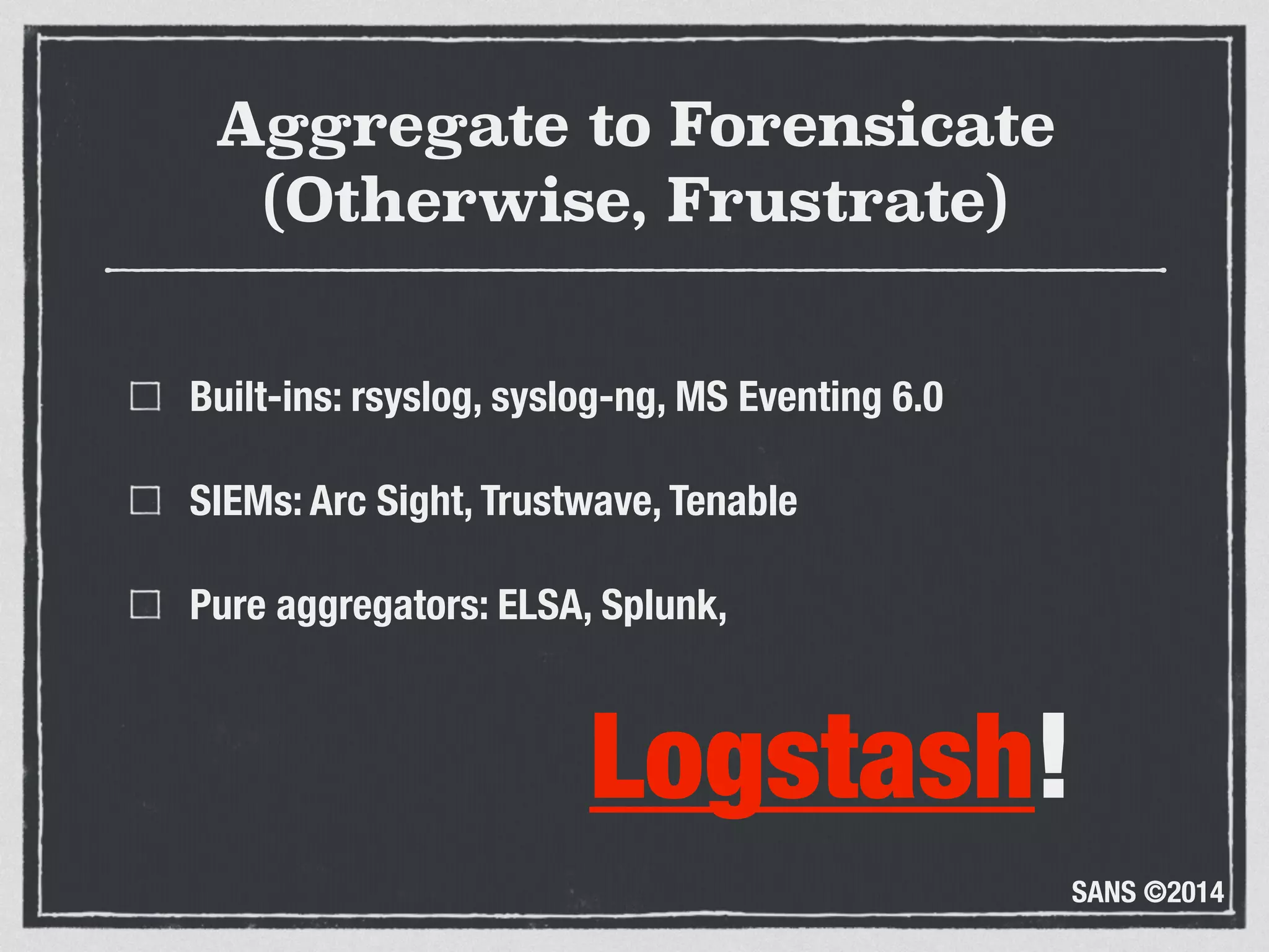 SANS ©2014
Aggregate to Forensicate
(Otherwise, Frustrate)
Built-ins: rsyslog, syslog-ng, MS Eventing 6.0
SIEMs: Arc Sight, Trustwave, Tenable
Pure aggregators: ELSA, Splunk, 
 
Logstash!
 