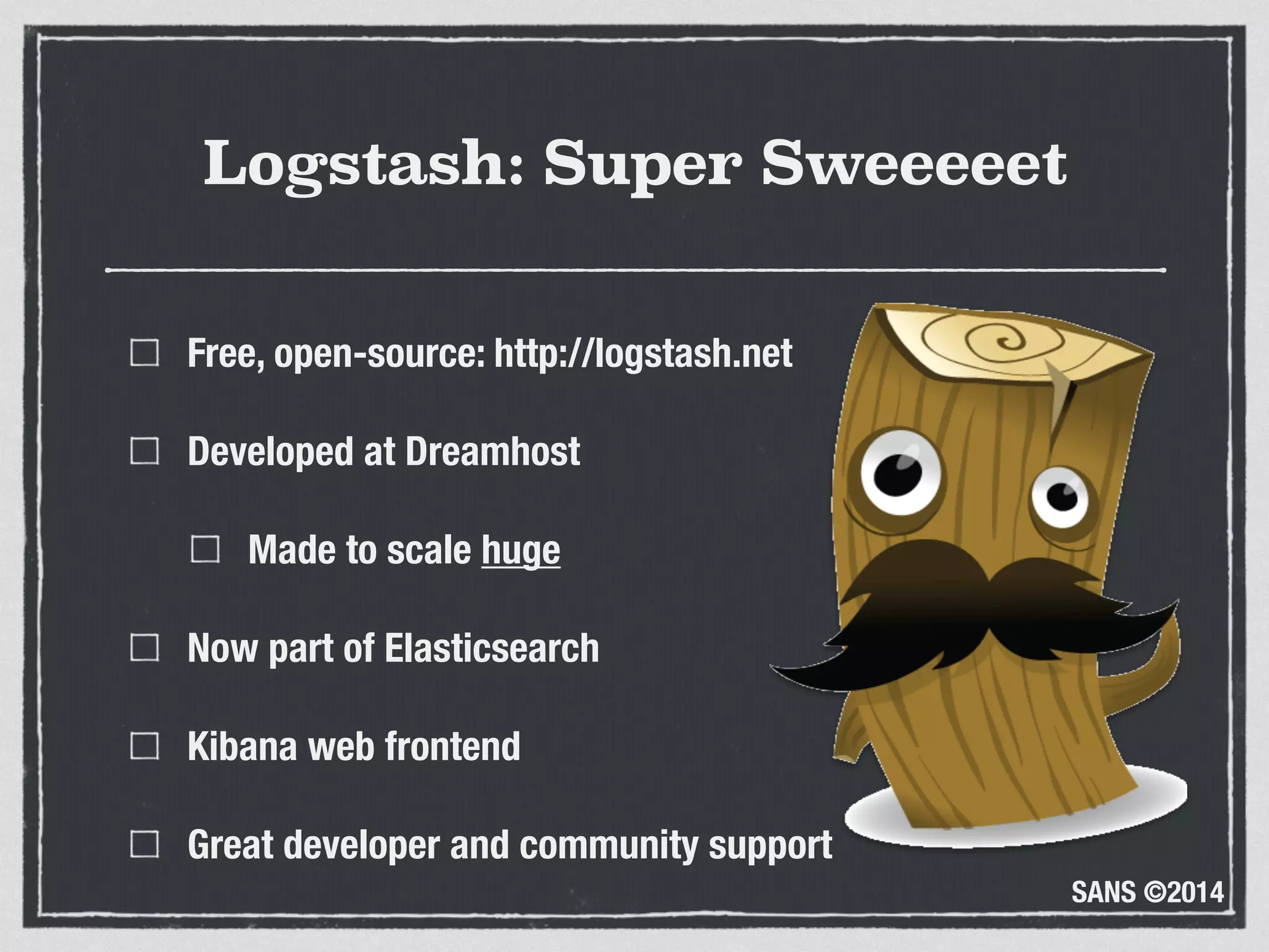SANS ©2014
Logstash: Super Sweeeeet
Free, open-source: http://logstash.net
Developed at Dreamhost
Made to scale huge
Now part of Elasticsearch
Kibana web frontend
Great developer and community support
 