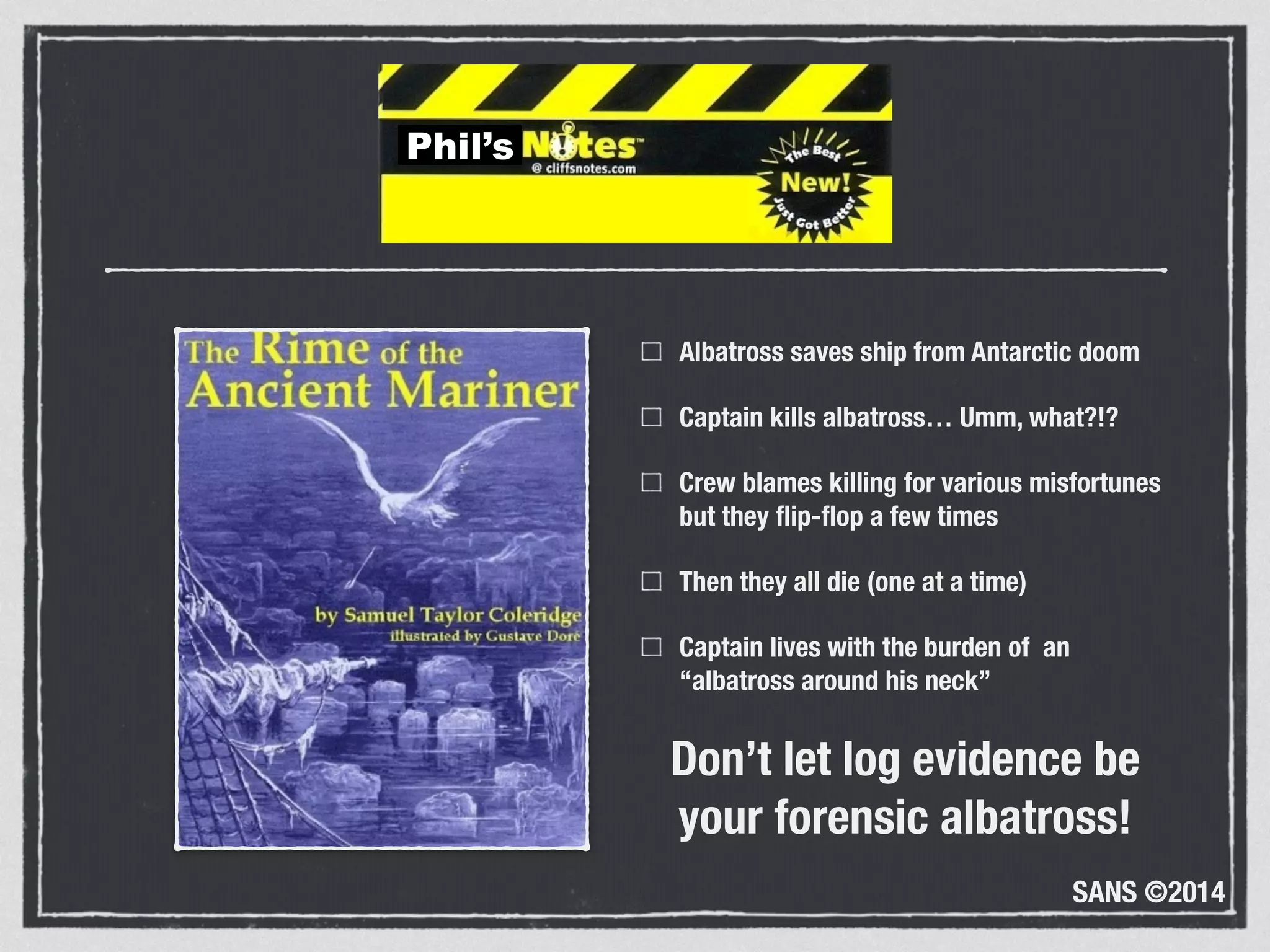 SANS ©2014
Homage
Albatross saves ship from Antarctic doom
Captain kills albatross… Umm, what?!?
Crew blames killing for various misfortunes
but they ﬂip-ﬂop a few times
Then they all die (one at a time)
Captain lives with the burden of an
“albatross around his neck”
Don’t let log evidence be
your forensic albatross!
Phil’s
 