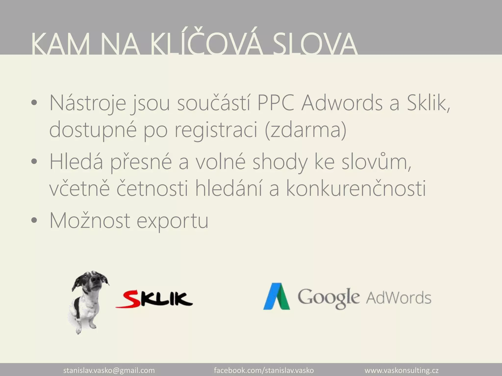 stanislav.vasko@gmail.com facebook.com/stanislav.vasko www.vaskonsulting.cz
KAM NA KLÍČOVÁ SLOVA
• Nástroje jsou součástí PPC Adwords a Sklik,
dostupné po registraci (zdarma)
• Hledá přesné a volné shody ke slovům,
včetně četnosti hledání a konkurenčnosti
• Možnost exportu
 