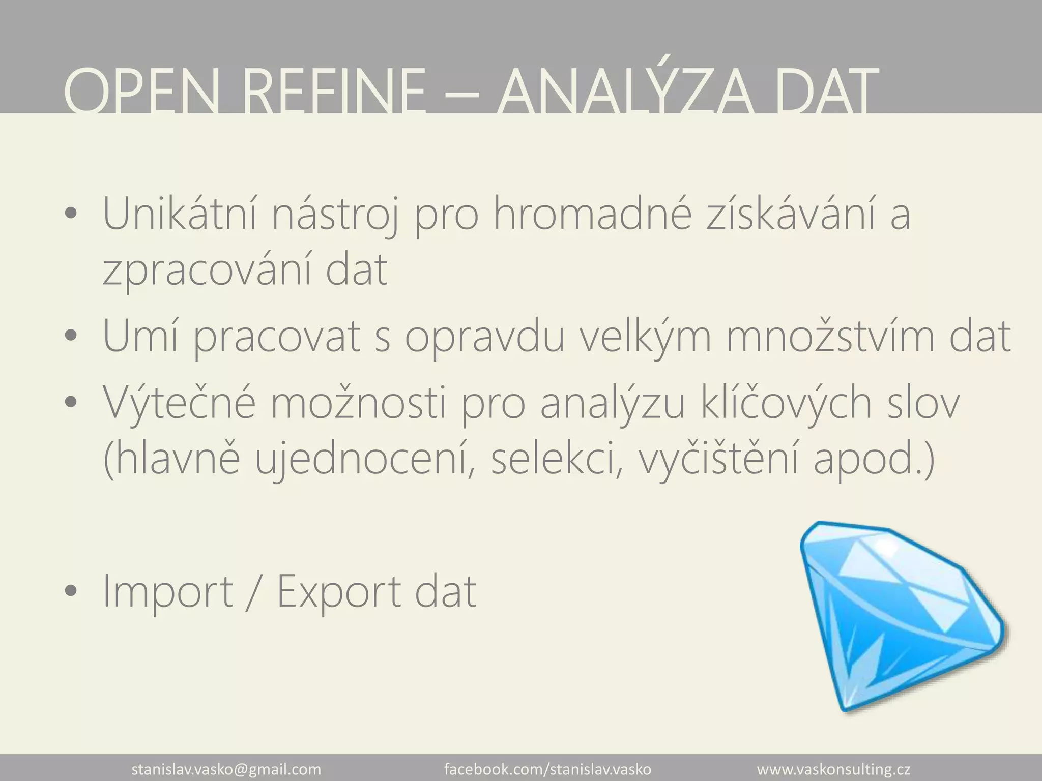 stanislav.vasko@gmail.com facebook.com/stanislav.vasko www.vaskonsulting.cz
OPEN REFINE – ANALÝZA DAT
• Unikátní nástroj pro hromadné získávání a
zpracování dat
• Umí pracovat s opravdu velkým množstvím dat
• Výtečné možnosti pro analýzu klíčových slov
(hlavně ujednocení, selekci, vyčištění apod.)
• Import / Export dat
 