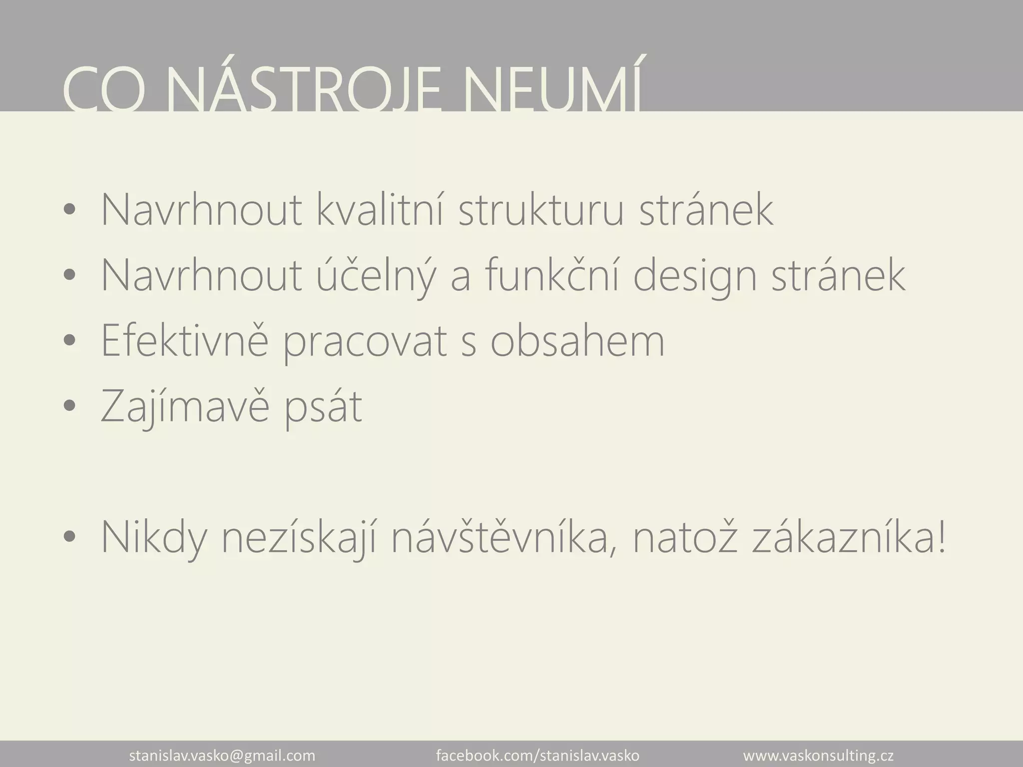 stanislav.vasko@gmail.com facebook.com/stanislav.vasko www.vaskonsulting.cz
CO NÁSTROJE NEUMÍ
• Navrhnout kvalitní strukturu stránek
• Navrhnout účelný a funkční design stránek
• Efektivně pracovat s obsahem
• Zajímavě psát
• Nikdy nezískají návštěvníka, natož zákazníka!
 
